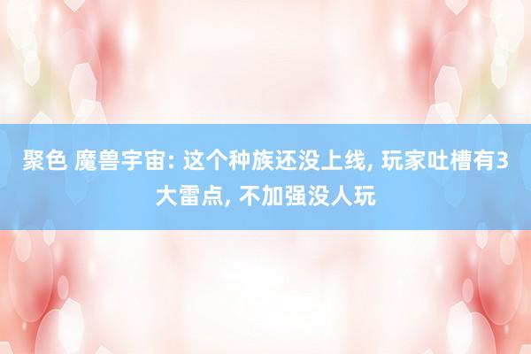 聚色 魔兽宇宙: 这个种族还没上线， 玩家吐槽有3大雷点， 不加强没人玩