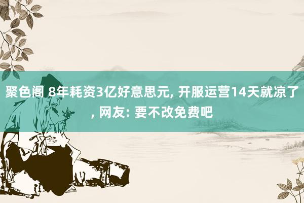 聚色阁 8年耗资3亿好意思元， 开服运营14天就凉了， 网友: 要不改免费吧