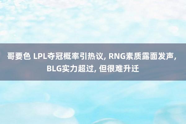 哥要色 LPL夺冠概率引热议， RNG素质露面发声， BLG实力超过， 但很难升迁