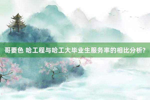 哥要色 哈工程与哈工大毕业生服务率的相比分析?