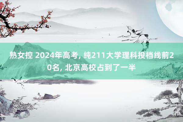 熟女控 2024年高考， 纯211大学理科投档线前20名， 北京高校占到了一半