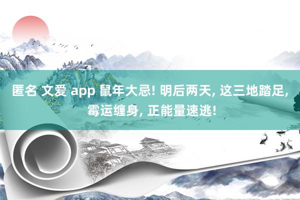 匿名 文爱 app 鼠年大忌! 明后两天， 这三地踏足， 霉运缠身， 正能量速逃!