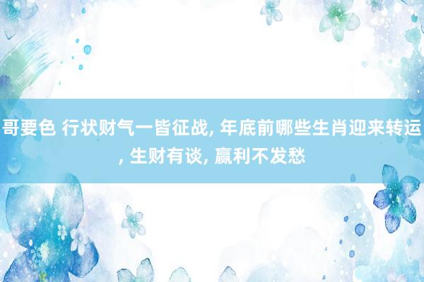 哥要色 行状财气一皆征战， 年底前哪些生肖迎来转运， 生财有谈， 赢利不发愁