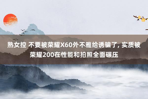 熟女控 不要被荣耀X60外不雅给诱骗了， 实质被荣耀200在性能和拍照全面碾压