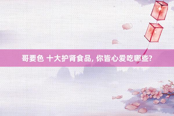 哥要色 十大护肾食品， 你皆心爱吃哪些?