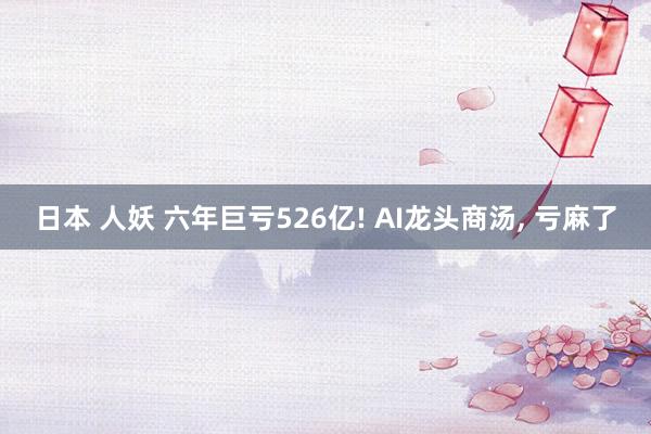 日本 人妖 六年巨亏526亿! AI龙头商汤， 亏麻了