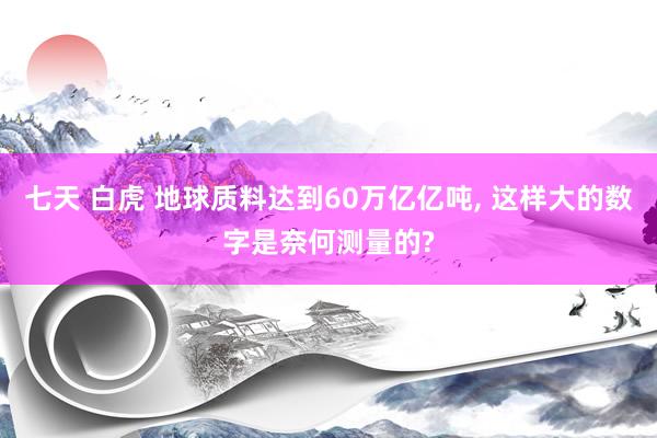 七天 白虎 地球质料达到60万亿亿吨， 这样大的数字是奈何测量的?