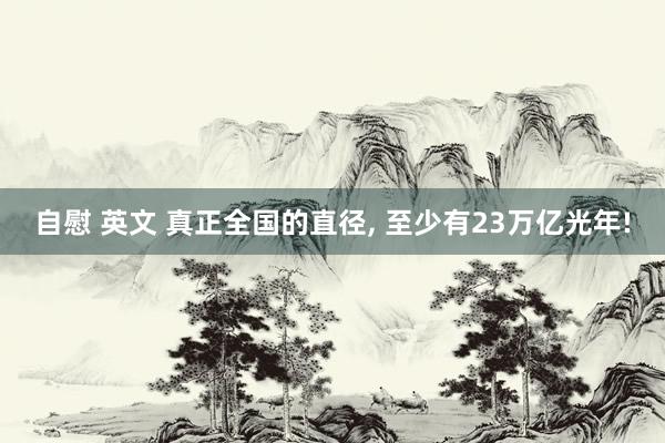自慰 英文 真正全国的直径， 至少有23万亿光年!