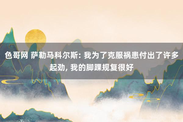 色哥网 萨勒马科尔斯: 我为了克服祸患付出了许多起劲， 我的脚踝规复很好