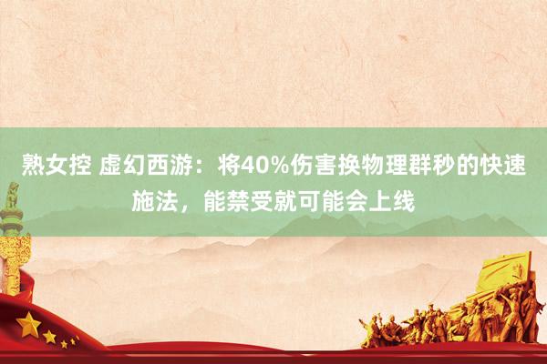 熟女控 虚幻西游：将40%伤害换物理群秒的快速施法，能禁受就可能会上线