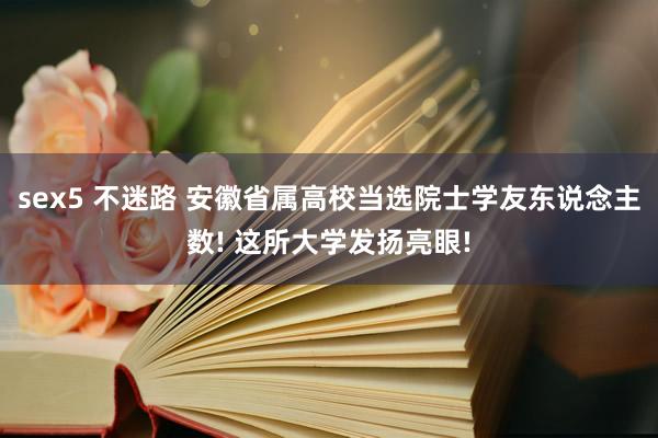 sex5 不迷路 安徽省属高校当选院士学友东说念主数! 这所大学发扬亮眼!
