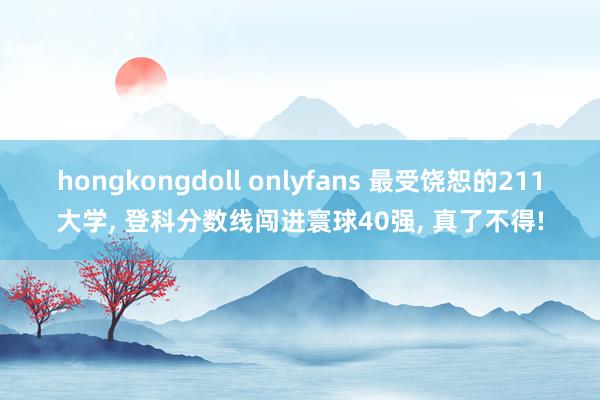 hongkongdoll onlyfans 最受饶恕的211大学， 登科分数线闯进寰球40强， 真了不得!
