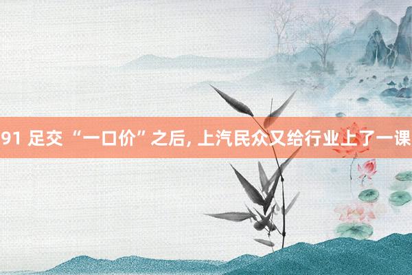 91 足交 “一口价”之后， 上汽民众又给行业上了一课