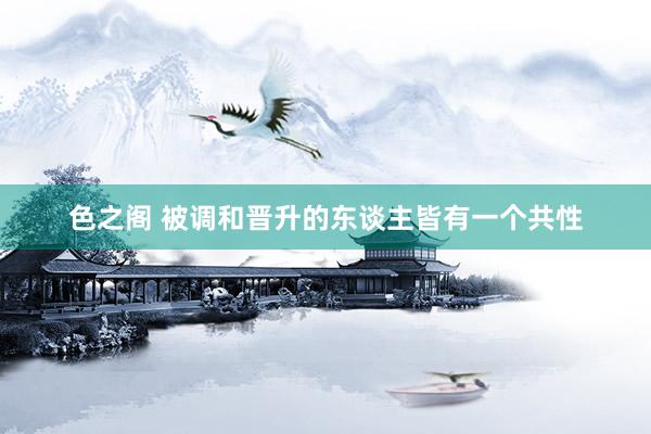 色之阁 被调和晋升的东谈主皆有一个共性