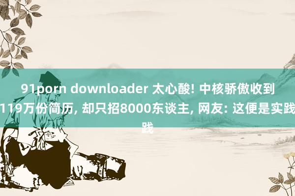 91porn downloader 太心酸! 中核骄傲收到119万份简历， 却只招8000东谈主， 网友: 这便是实践