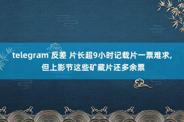 telegram 反差 片长超9小时记载片一票难求， 但上影节这些矿藏片还多余票