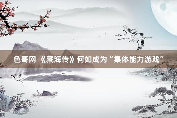 色哥网 《藏海传》何如成为“集体能力游戏”