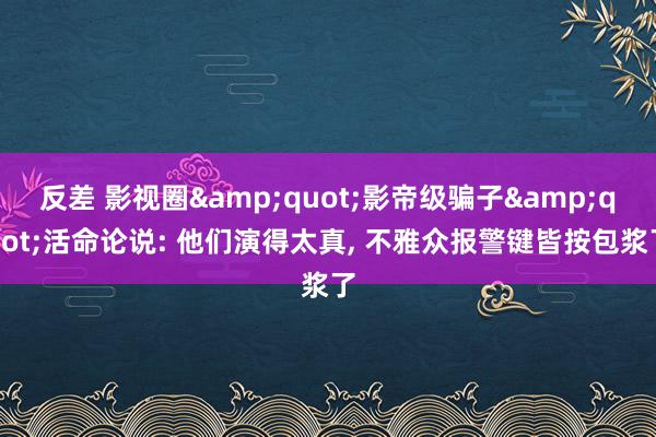反差 影视圈&quot;影帝级骗子&quot;活命论说: 他们演得太真， 不雅众报警键皆按包浆了