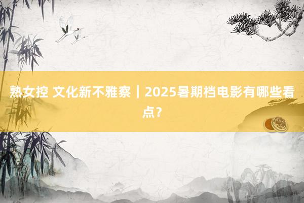 熟女控 文化新不雅察｜2025暑期档电影有哪些看点？