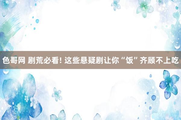 色哥网 剧荒必看! 这些悬疑剧让你“饭”齐顾不上吃