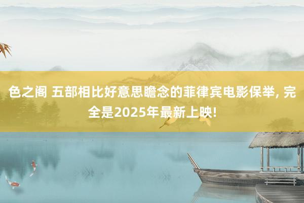色之阁 五部相比好意思瞻念的菲律宾电影保举， 完全是2025年最新上映!