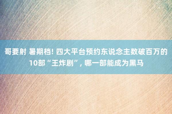 哥要射 暑期档! 四大平台预约东说念主数破百万的10部“王炸剧”， 哪一部能成为黑马