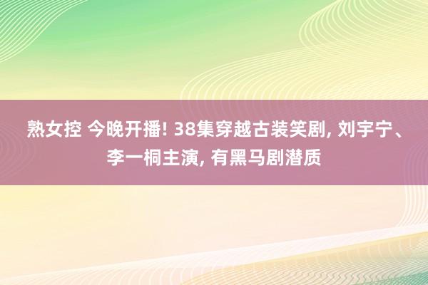 熟女控 今晚开播! 38集穿越古装笑剧， 刘宇宁、李一桐主演， 有黑马剧潜质